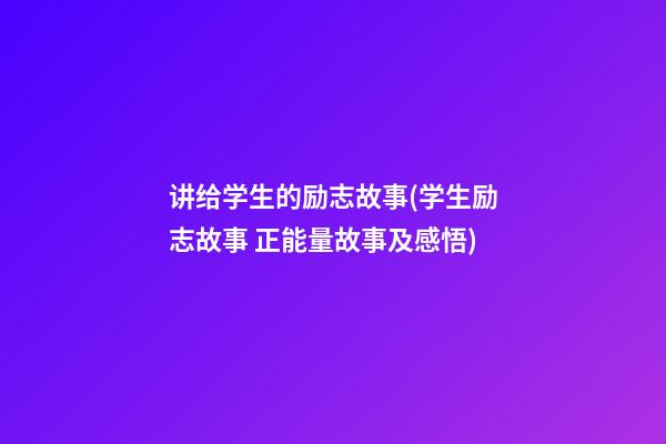 讲给学生的励志故事(学生励志故事 正能量故事及感悟)